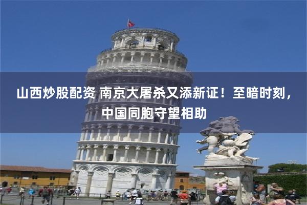 山西炒股配资 南京大屠杀又添新证！至暗时刻，中国同胞守望相助