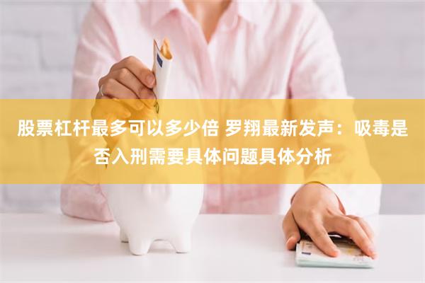 股票杠杆最多可以多少倍 罗翔最新发声：吸毒是否入刑需要具体问题具体分析