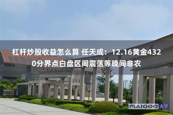 杠杆炒股收益怎么算 任天成：12.16黄金4320分界点白盘区间震荡等晚间非农