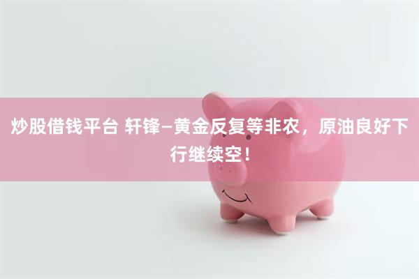 炒股借钱平台 轩锋—黄金反复等非农，原油良好下行继续空！