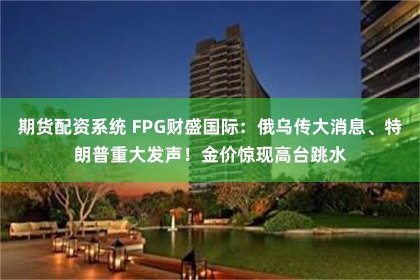 期货配资系统 FPG财盛国际：俄乌传大消息、特朗普重大发声！金价惊现高台跳水