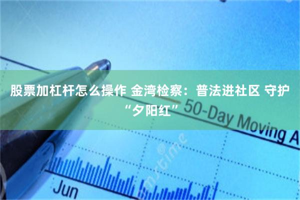 股票加杠杆怎么操作 金湾检察：普法进社区 守护“夕阳红”