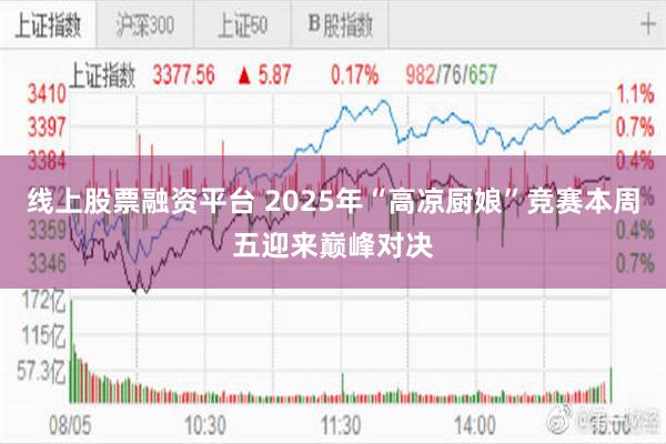 线上股票融资平台 2025年“高凉厨娘”竞赛本周五迎来巅峰对决