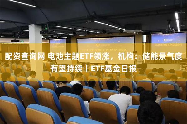配资查询网 电池主题ETF领涨，机构：储能景气度有望持续丨ETF基金日报
