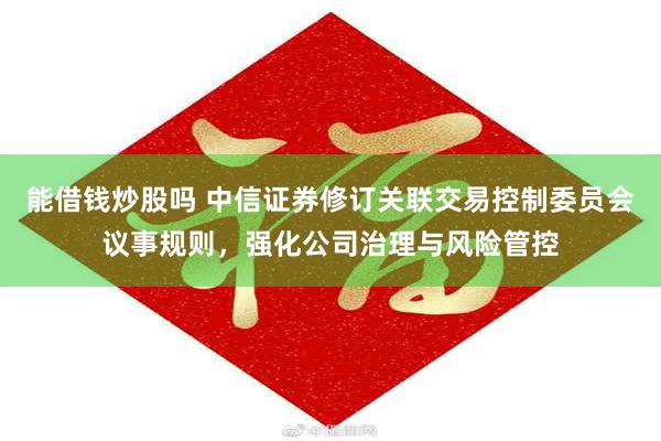 能借钱炒股吗 中信证券修订关联交易控制委员会议事规则，强化公司治理与风险管控