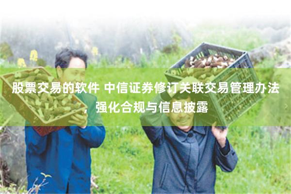 股票交易的软件 中信证券修订关联交易管理办法，强化合规与信息披露