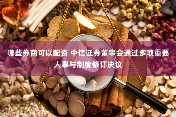 哪些券商可以配资 中信证券董事会通过多项重要人事与制度修订决议