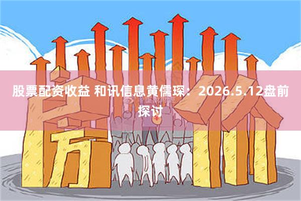 股票配资收益 和讯信息黄儒琛：2026.5.12盘前探讨
