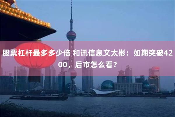 股票杠杆最多多少倍 和讯信息文太彬：如期突破4200，后市怎么看？