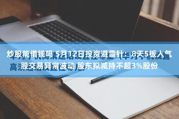 炒股能借钱吗 5月12日投资避雷针：8天5板人气股交易异常波动 股东拟减持不超3%股份