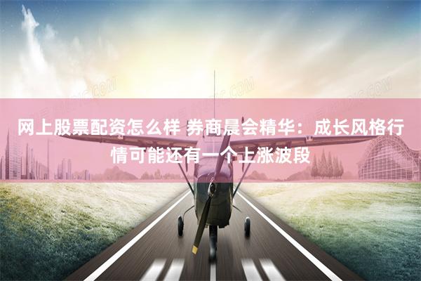 网上股票配资怎么样 券商晨会精华：成长风格行情可能还有一个上涨波段