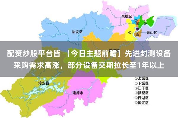配资炒股平台皆 【今日主题前瞻】先进封测设备采购需求高涨，部分设备交期拉长至1年以上