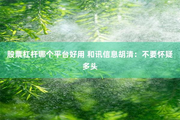 股票杠杆哪个平台好用 和讯信息胡清：不要怀疑多头