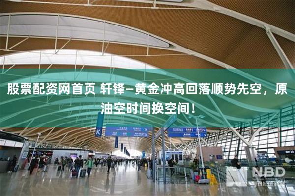 股票配资网首页 轩锋—黄金冲高回落顺势先空，原油空时间换空间！