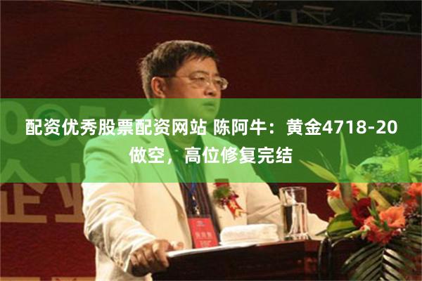 配资优秀股票配资网站 陈阿牛：黄金4718-20做空，高位修复完结