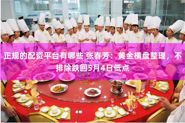 正规的配资平台有哪些 张春芳：黄金横盘整理，不排除跌回5月4日低点