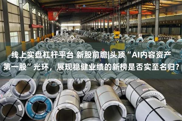 线上实盘杠杆平台 新股前瞻|头顶“AI内容资产第一股”光环，展现稳健业绩的新榜是否实至名归？
