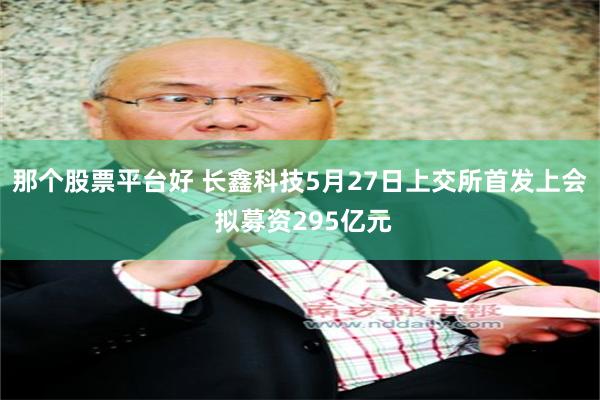 那个股票平台好 长鑫科技5月27日上交所首发上会 拟募资295亿元