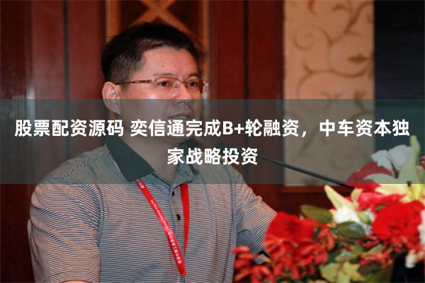 股票配资源码 奕信通完成B+轮融资，中车资本独家战略投资