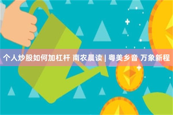个人炒股如何加杠杆 南农晨读 | 粤美乡音 万象新程