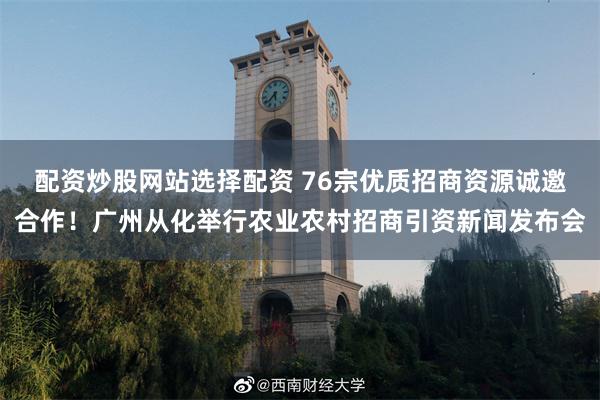配资炒股网站选择配资 76宗优质招商资源诚邀合作！广州从化举行农业农村招商引资新闻发布会