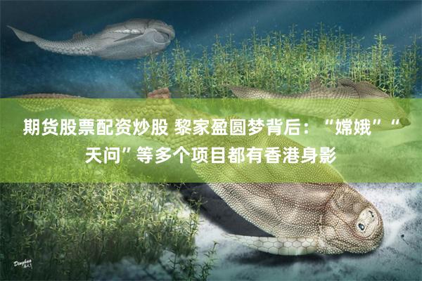 期货股票配资炒股 黎家盈圆梦背后：“嫦娥”“天问”等多个项目都有香港身影