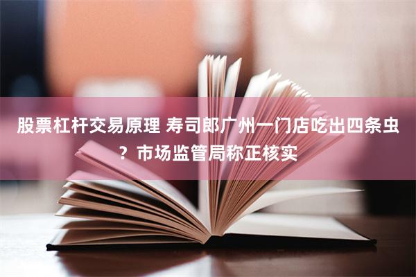 股票杠杆交易原理 寿司郎广州一门店吃出四条虫？市场监管局称正核实