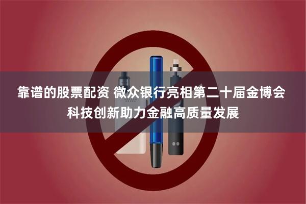靠谱的股票配资 微众银行亮相第二十届金博会 科技创新助力金融高质量发展