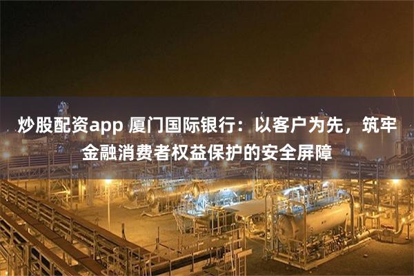 炒股配资app 厦门国际银行：以客户为先，筑牢金融消费者权益保护的安全屏障