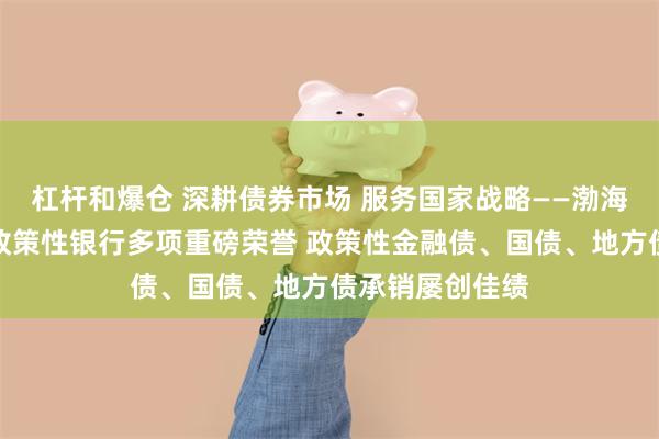 杠杆和爆仓 深耕债券市场 服务国家战略——渤海银行揽获三大政策性银行多项重磅荣誉 政策性金融债、国债、地方债承销屡创佳绩