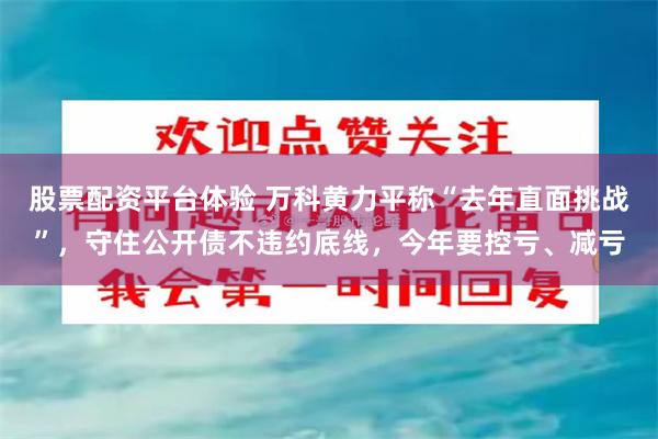 股票配资平台体验 万科黄力平称“去年直面挑战”，守住公开债不违约底线，今年要控亏、减亏