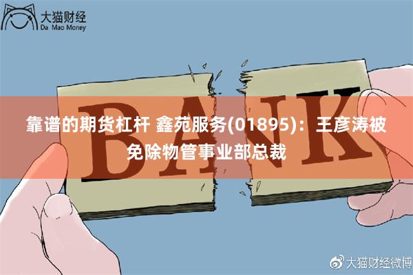 靠谱的期货杠杆 鑫苑服务(01895)：王彦涛被免除物管事业部总裁