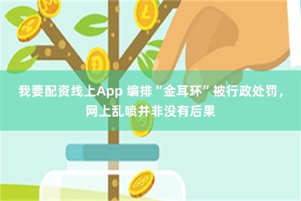 我要配资线上App 编排“金耳环”被行政处罚，网上乱喷并非没有后果
