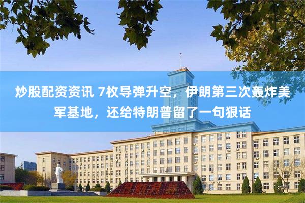 炒股配资资讯 7枚导弹升空，伊朗第三次轰炸美军基地，还给特朗普留了一句狠话