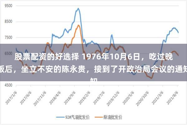 股票配资的好选择 1976年10月6日，吃过晚饭后，坐立不安的陈永贵，接到了开政治局会议的通知