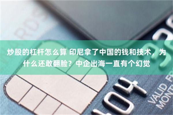 炒股的杠杆怎么算 印尼拿了中国的钱和技术，为什么还敢翻脸？中企出海一直有个幻觉