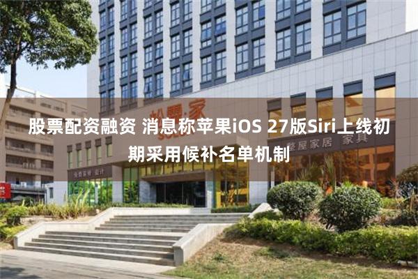 股票配资融资 消息称苹果iOS 27版Siri上线初期采用候补名单机制