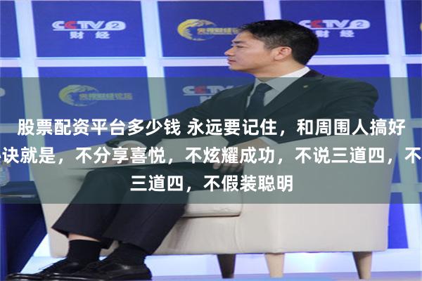 股票配资平台多少钱 永远要记住，和周围人搞好关系的秘诀就是，不分享喜悦，不炫耀成功，不说三道四，不假装聪明