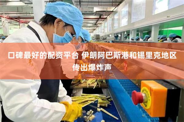 口碑最好的配资平台 伊朗阿巴斯港和锡里克地区传出爆炸声