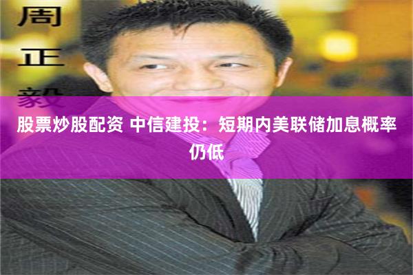 股票炒股配资 中信建投：短期内美联储加息概率仍低