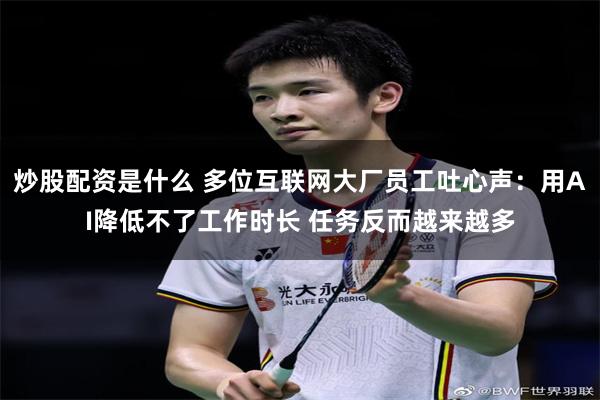 炒股配资是什么 多位互联网大厂员工吐心声：用AI降低不了工作时长 任务反而越来越多