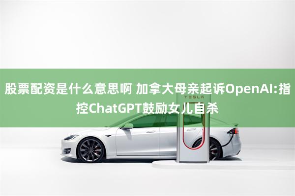 股票配资是什么意思啊 加拿大母亲起诉OpenAI:指控ChatGPT鼓励女儿自杀