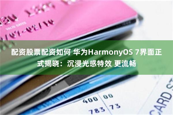 配资股票配资如何 华为HarmonyOS 7界面正式揭晓：沉浸光感特效 更流畅