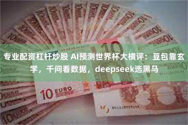 专业配资杠杆炒股 AI预测世界杯大横评：豆包靠玄学，千问看数据，deepseek选黑马