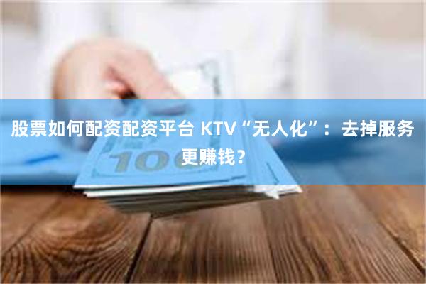 股票如何配资配资平台 KTV“无人化”:去掉服务更赚钱?