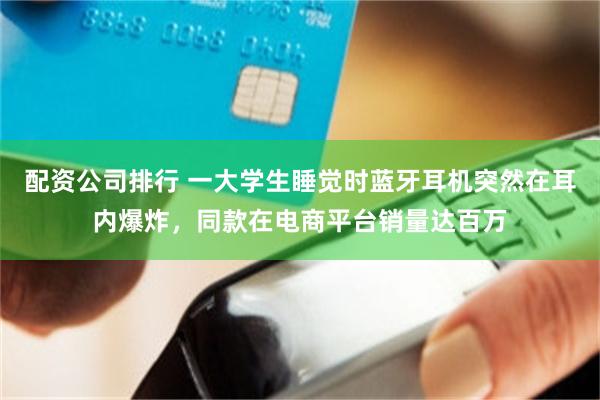 配资公司排行 一大学生睡觉时蓝牙耳机突然在耳内爆炸，同款在电商平台销量达百万
