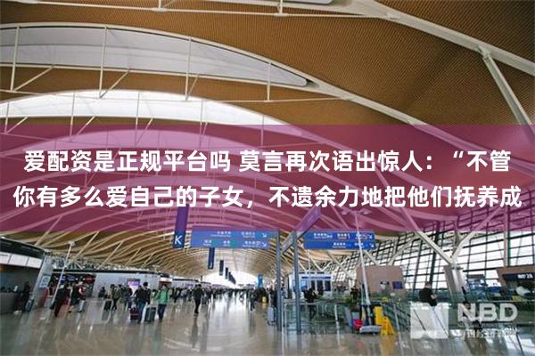 爱配资是正规平台吗 莫言再次语出惊人：“不管你有多么爱自己的子女，不遗余力地把他们抚养成