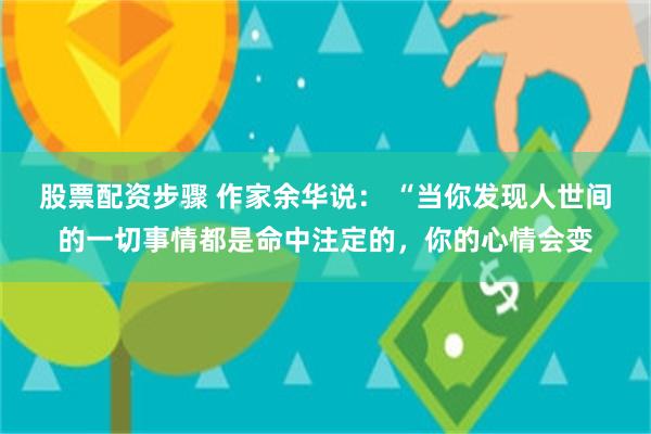 股票配资步骤 作家余华说： “当你发现人世间的一切事情都是命中注定的，你的心情会变