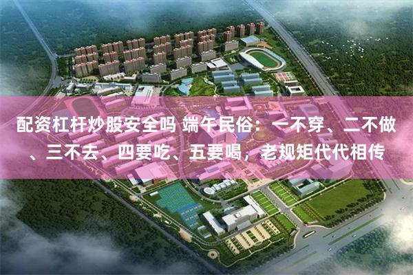 配资杠杆炒股安全吗 端午民俗：一不穿、二不做、三不去、四要吃、五要喝，老规矩代代相传