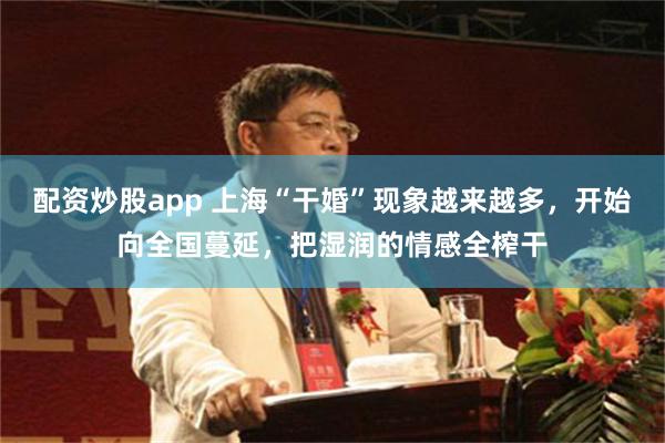 配资炒股app 上海“干婚”现象越来越多，开始向全国蔓延，把湿润的情感全榨干
